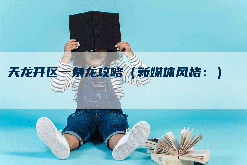 天龙开区一条龙攻略（新媒体风格：）