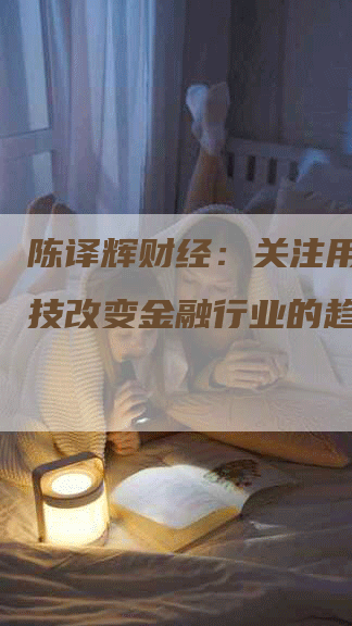 陈译辉财经：关注用智能科技改变金融行业的趋势