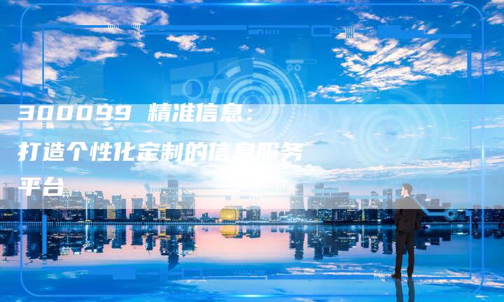 300099 精准信息：打造个性化定制的信息服务平台