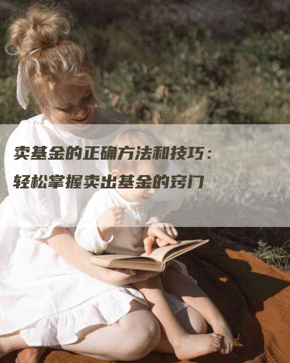 卖基金的正确方法和技巧：轻松掌握卖出基金的窍门