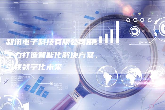 和讯电子科技有限公司用：全力打造智能化解决方案，引领数字化未来
