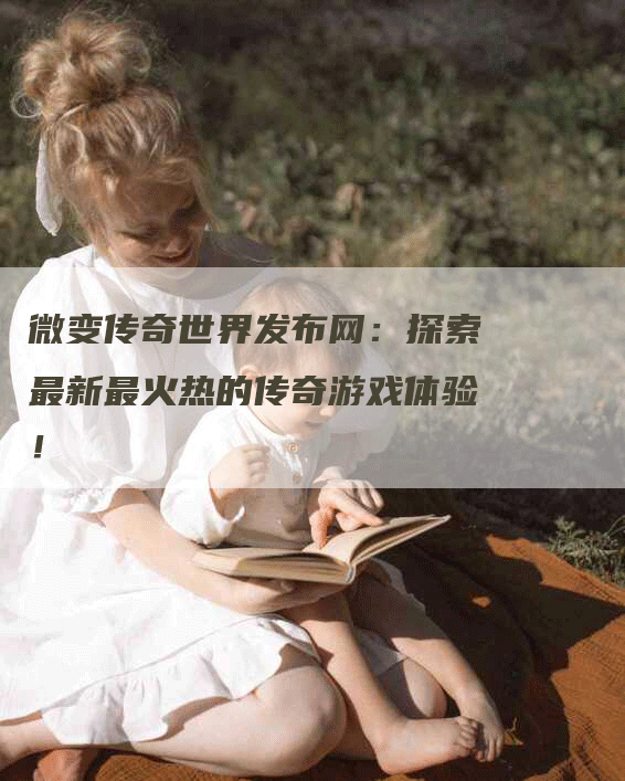 微变传奇世界发布网：探索最新最火热的传奇游戏体验！