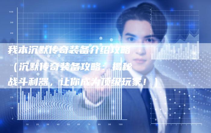我本沉默传奇装备介绍攻略（沉默传奇装备攻略：揭秘战斗利器，让你成为顶级玩家！）