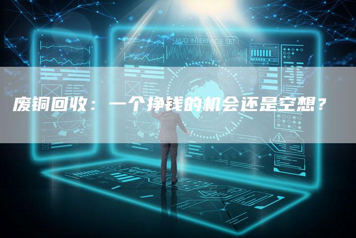 废铜回收：一个挣钱的机会还是空想？