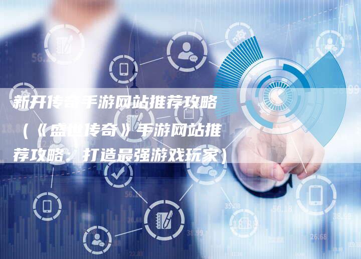新开传奇手游网站推荐攻略（《盛世传奇》手游网站推荐攻略：打造最强游戏玩家）