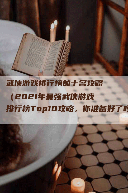武侠游戏排行榜前十名攻略（2021年最强武侠游戏排行榜Top10攻略，你准备好了吗？）