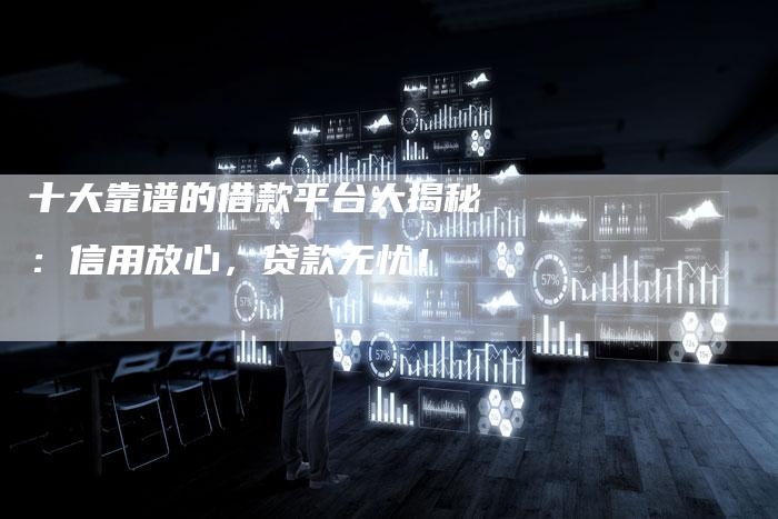 十大靠谱的借款平台大揭秘：信用放心，贷款无忧！