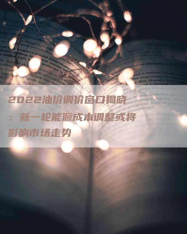 2022油价调价窗口揭晓：新一轮能源成本调整或将影响市场走势