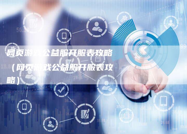 网页游戏公益服开服表攻略(网页游戏公益服开服表攻略)-Chatgpt信息网