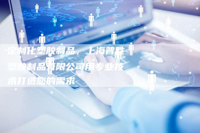 定制化塑胶制品,上海普胜塑胶制品有限公司用专业技术打造您的需求-Chatgpt信息网