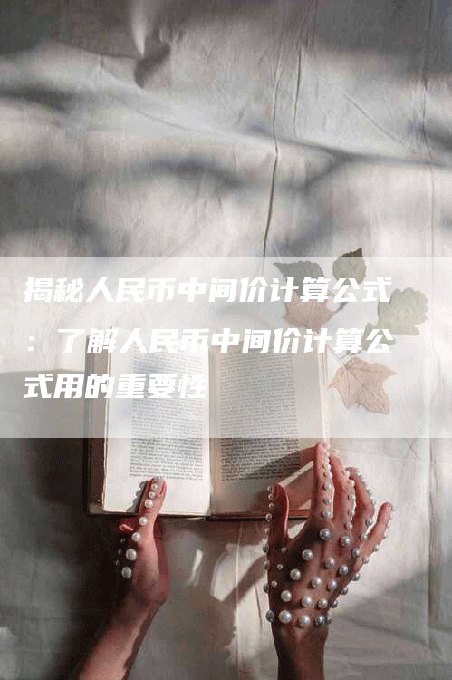 揭秘人民币中间价计算公式:了解人民币中间价计算公式用的重要性-Chatgpt信息网