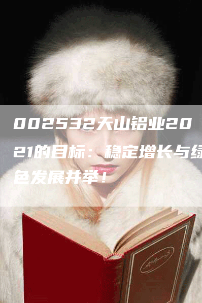 002532天山铝业2021的目标：稳定增长与绿色发展并举！