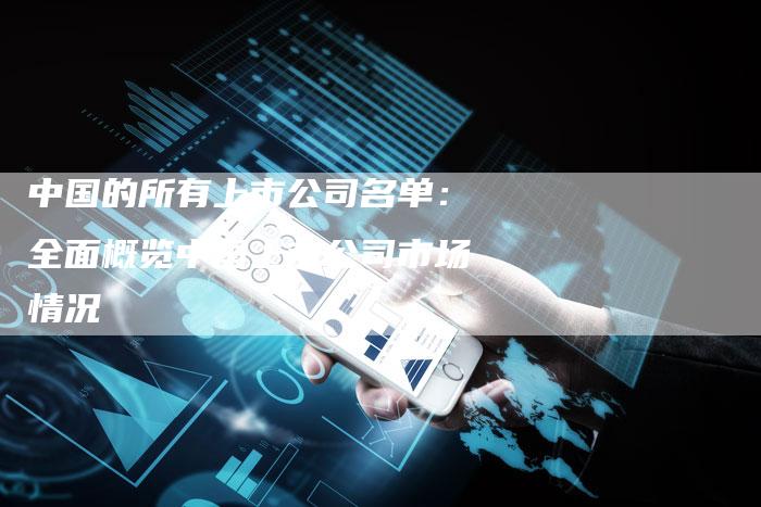 中国的所有上市公司名单:全面概览中国上市公司市场情况-Chatgpt信息网