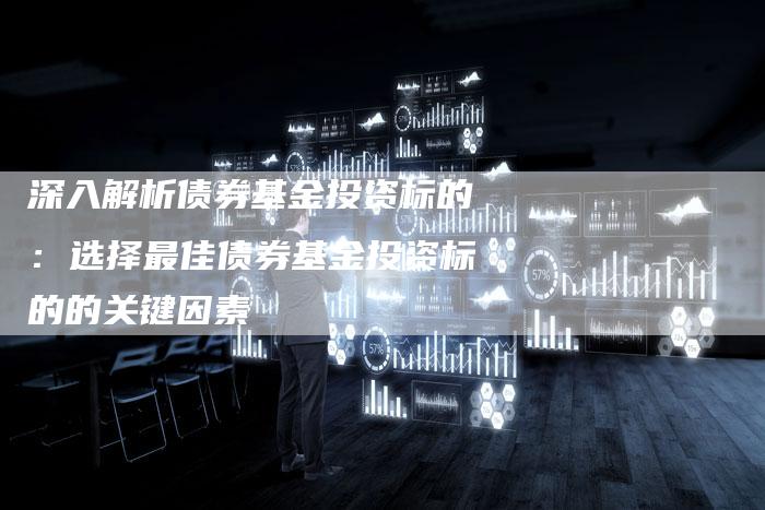 深入解析债券基金投资标的：选择最佳债券基金投资标的的关键因素