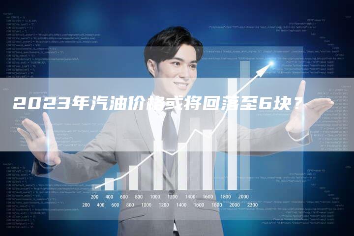 2023年汽油价格或将回落至6块？