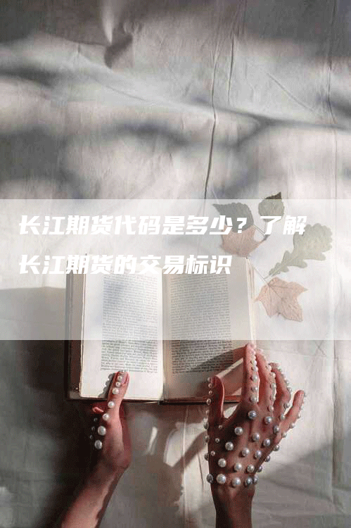 长江期货代码是多少？了解长江期货的交易标识