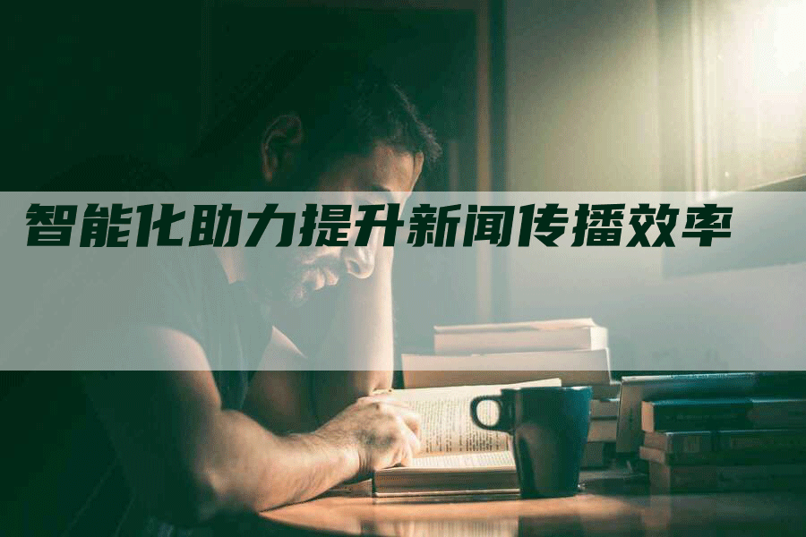 智能化助力提升新闻传播效率