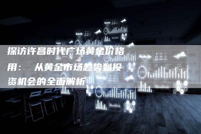 探访许昌时代广场黄金价格用： 从黄金市场趋势到投资机会的全面解析