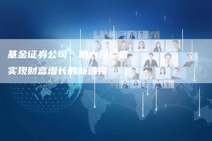 基金证券公司：助力投资者实现财富增长的新选择