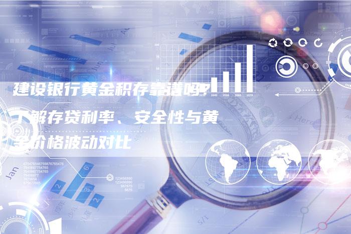 建设银行黄金积存靠谱吗？了解存贷利率、安全性与黄金价格波动对比