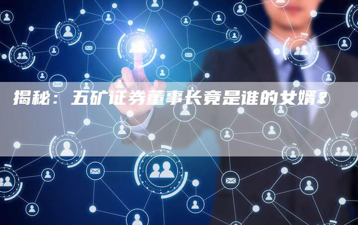揭秘：五矿证券董事长竟是谁的女婿？