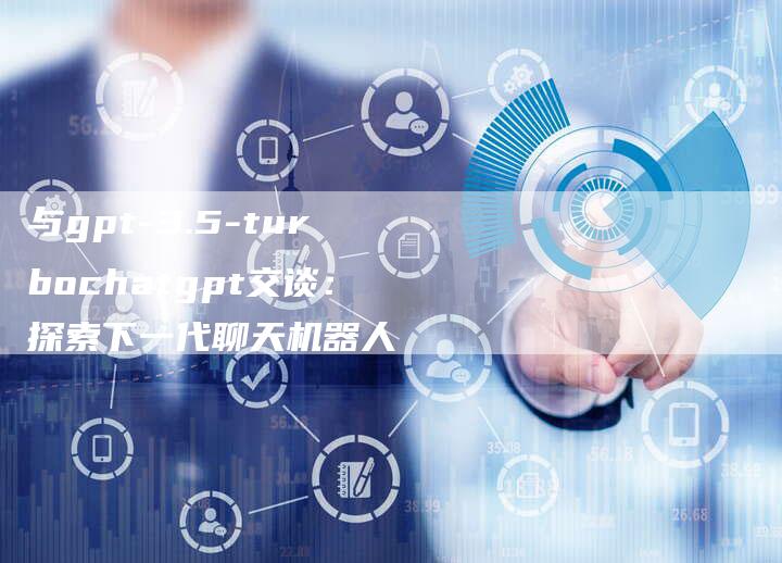 与gpt-3.5-turbochatgpt交谈：探索下一代聊天机器人