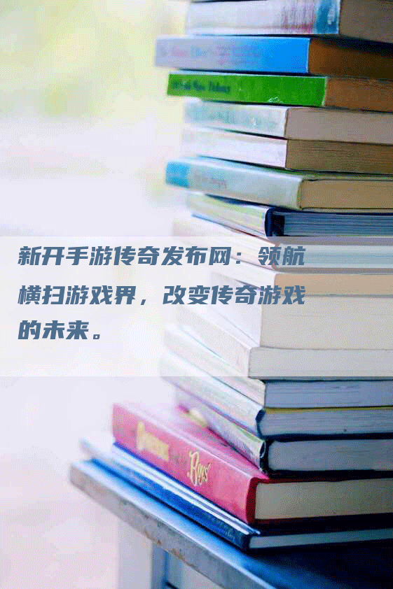 新开手游传奇发布网：领航横扫游戏界，改变传奇游戏的未来。