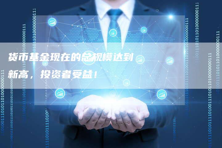 货币基金现在的总规模达到新高，投资者受益！