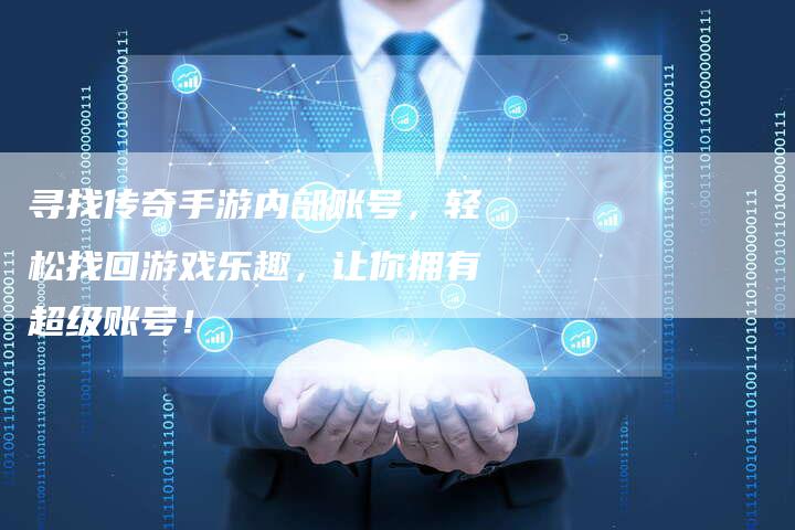 寻找传奇手游内部账号，轻松找回游戏乐趣，让你拥有超级账号！