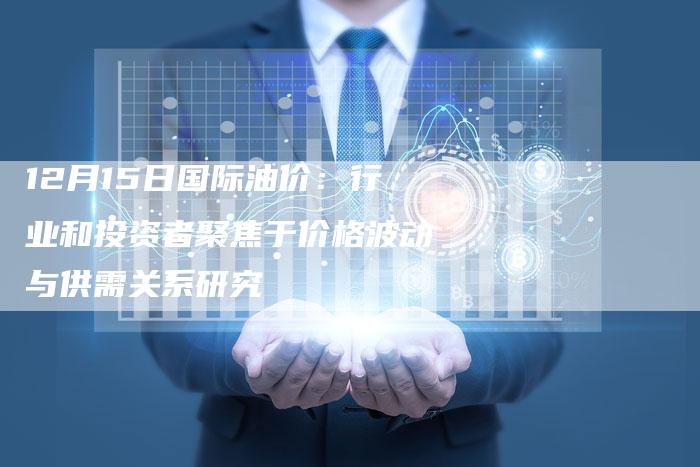 12月15日国际油价：行业和投资者聚焦于价格波动与供需关系研究