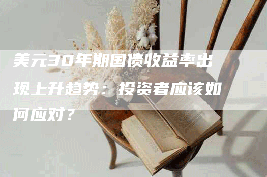 美元30年期国债收益率出现上升趋势：投资者应该如何应对？