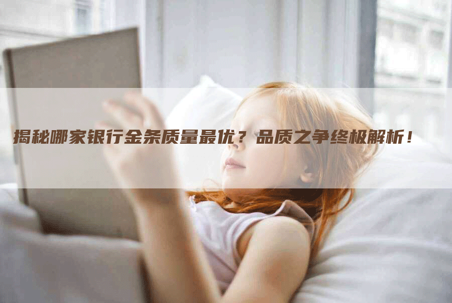揭秘哪家银行金条质量最优?品质之争终极解析!-Chatgpt信息网