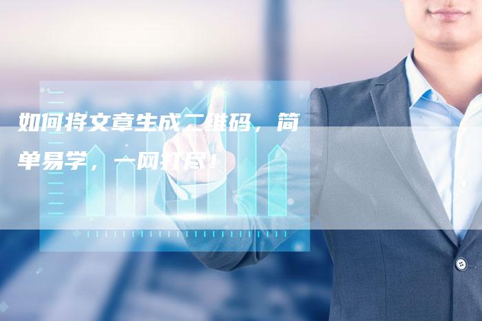 如何将文章生成二维码，简单易学，一网打尽！