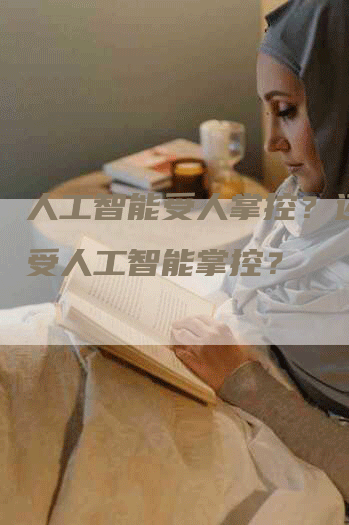 人工智能受人掌控？还是人受人工智能掌控？