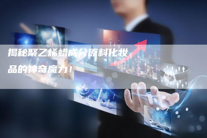揭秘聚乙烯蜡成分原料化妆品的神奇魔力！