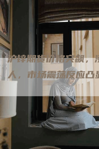 沪锌期货价格突飙，涨幅惊人，市场震荡反应凸显