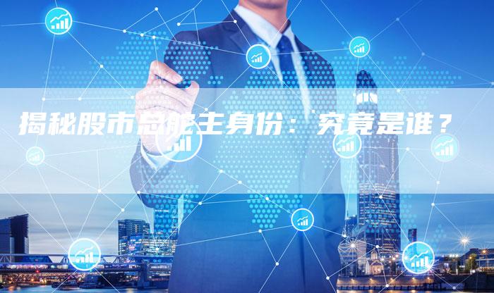 揭秘股市总舵主身份：究竟是谁？