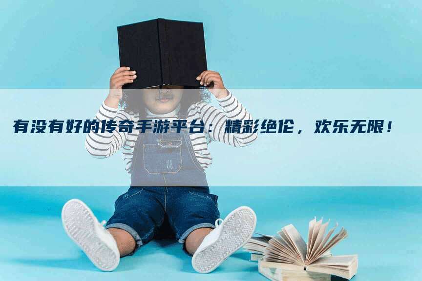 有没有好的传奇手游平台：精彩绝伦，欢乐无限！
