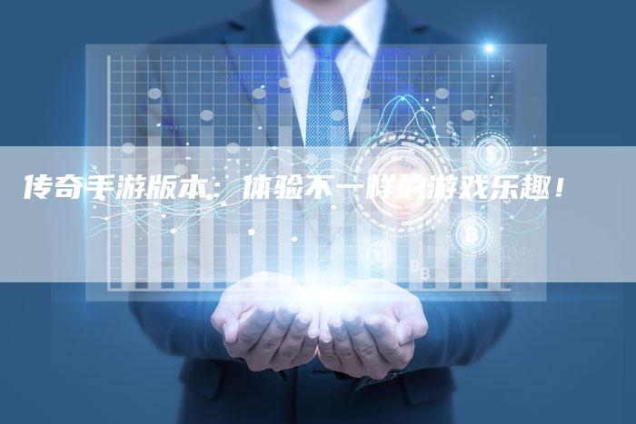 传奇手游版本：体验不一样的游戏乐趣！