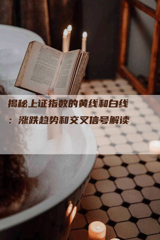 揭秘上证指数的黄线和白线:涨跌趋势和交叉信号解读-Chatgpt信息网