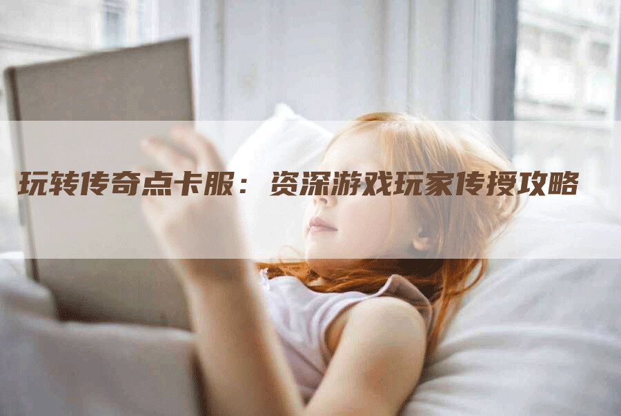 玩转传奇点卡服：资深游戏玩家传授攻略