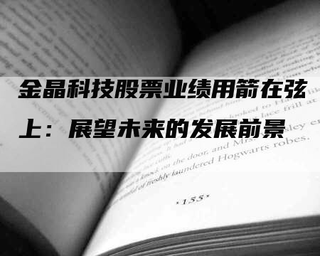 金晶科技股票业绩用箭在弦上:展望未来的发展前景-Chatgpt信息网