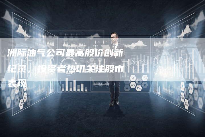 洲际油气公司最高股价创新纪录，投资者热切关注股市表现