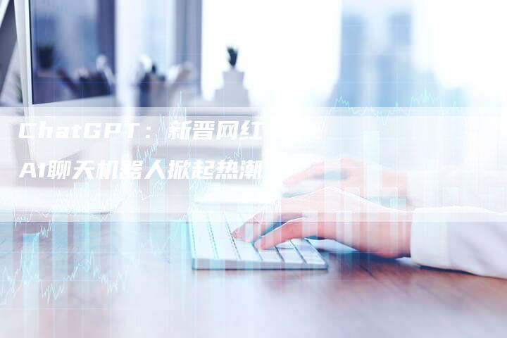ChatGPT：新晋网红AI聊天机器人掀起热潮