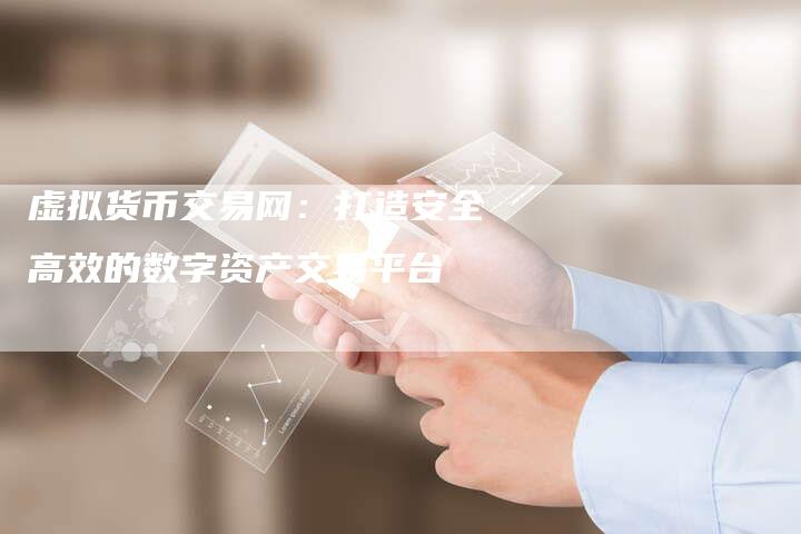 虚拟货币交易网：打造安全高效的数字资产交易平台