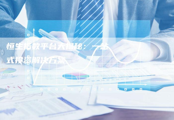 恒生指数平台大揭秘：一站式投资解决方案