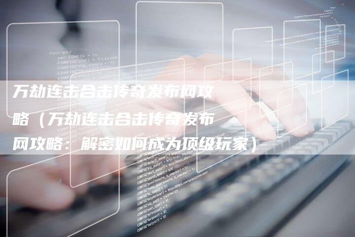 万劫连击合击传奇发布网攻略(万劫连击合击传奇发布网攻略:解密如何成为顶级玩家)-Chatgpt信息网