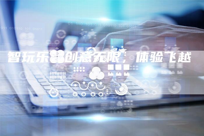 智玩乐：创意无限，体验飞越