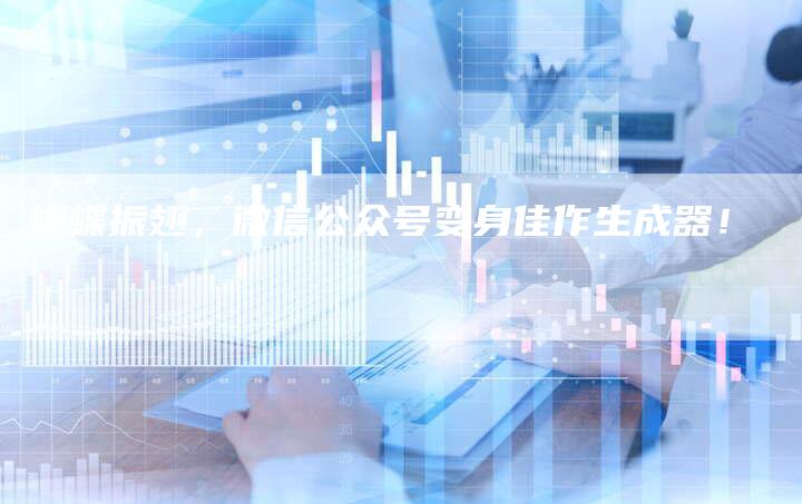 蝴蝶振翅,微信公众号变身佳作生成器!-Chatgpt信息网