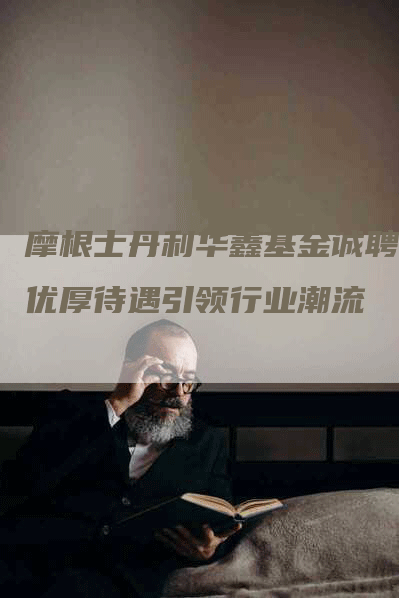 摩根士丹利华鑫基金诚聘,优厚待遇引领行业潮流-Chatgpt信息网